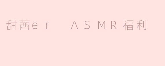 甜茜er ASMR福利